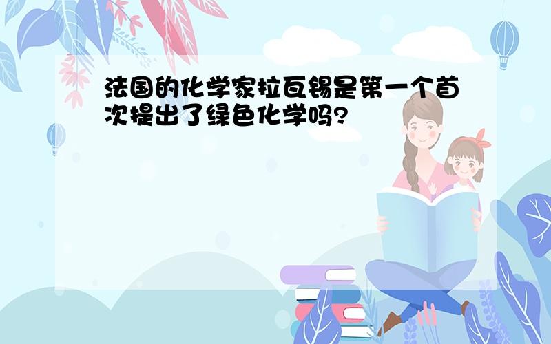 法国的化学家拉瓦锡是第一个首次提出了绿色化学吗?