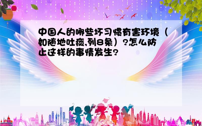 中国人的哪些坏习惯有害环境（如随地吐痰,列8条）?怎么防止这样的事情发生?