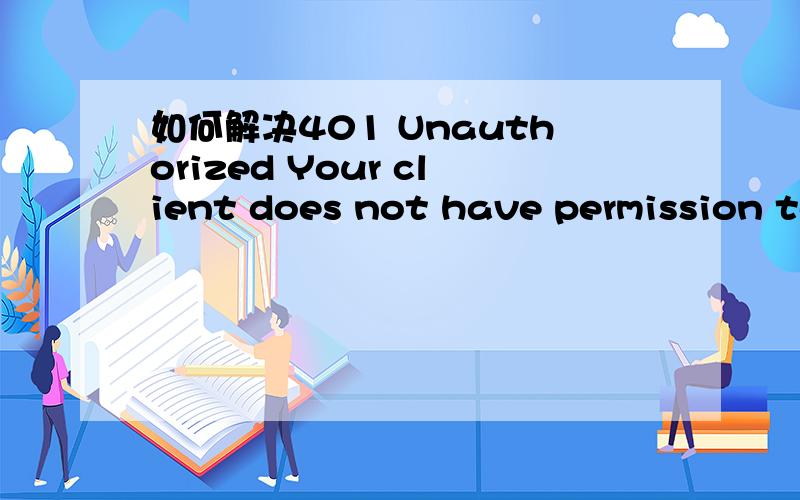 如何解决401 Unauthorized Your client does not have permission to