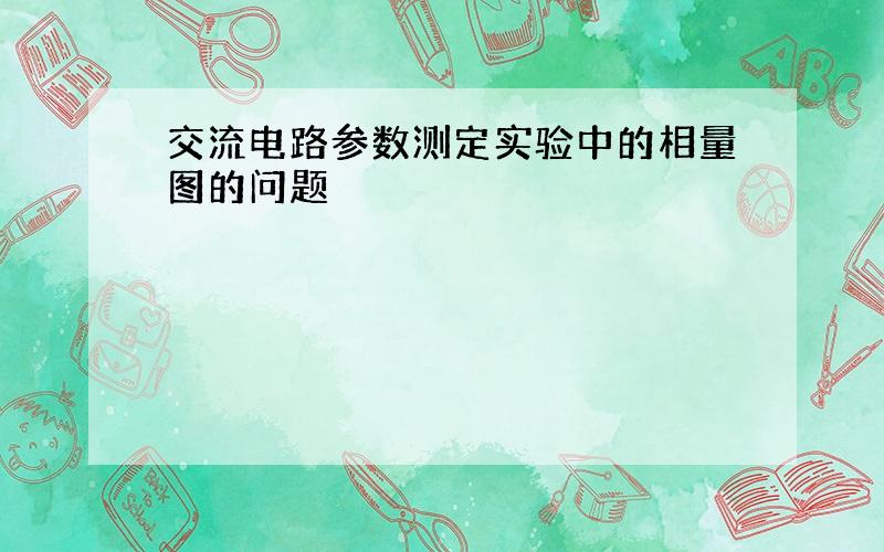 交流电路参数测定实验中的相量图的问题