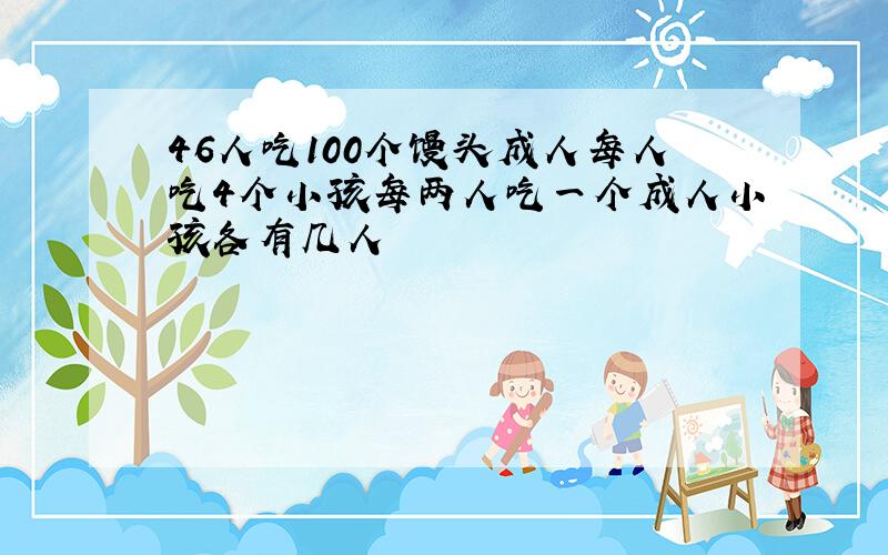 46人吃100个馒头成人每人吃4个小孩每两人吃一个成人小孩各有几人