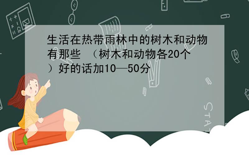 生活在热带雨林中的树木和动物有那些 （树木和动物各20个）好的话加10—50分