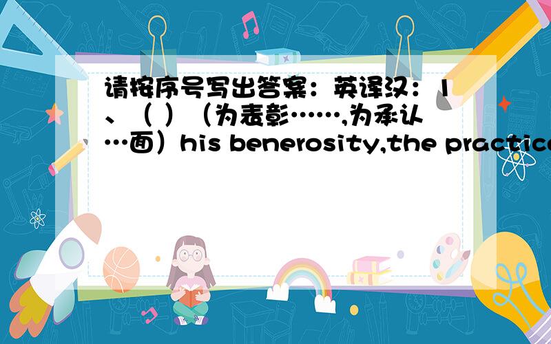 请按序号写出答案：英译汉：1、（ ）（为表彰……,为承认…面）his benerosity,the practice o