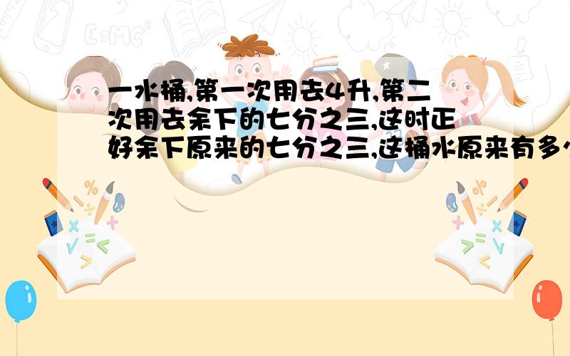 一水桶,第一次用去4升,第二次用去余下的七分之三,这时正好余下原来的七分之三,这桶水原来有多少升?