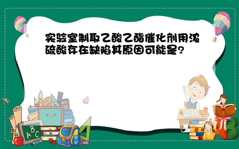 实验室制取乙酸乙酯催化剂用浓硫酸存在缺陷其原因可能是?