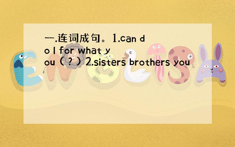 一.连词成句。1.can do I for what you ( ? ) 2.sisters brothers you