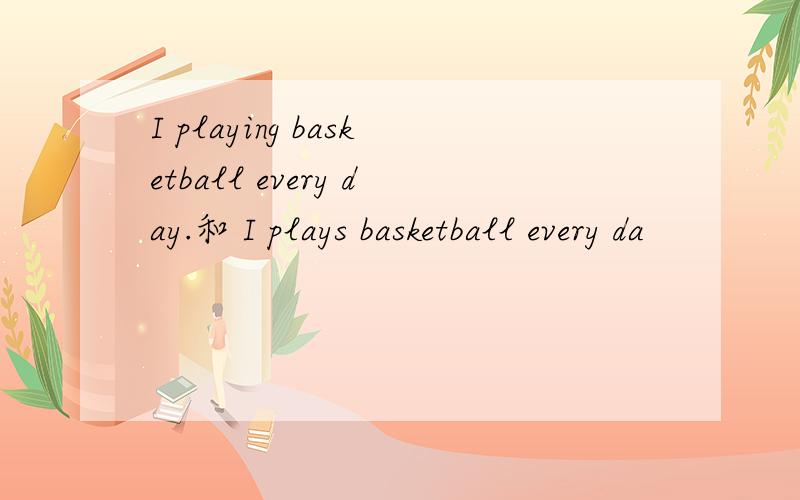 I playing basketball every day.和 I plays basketball every da