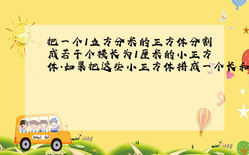 把一个1立方分米的正方体分割成若干个棱长为1厘米的小正方体.如果把这些小正方体拼成一个长和宽都是1厘米