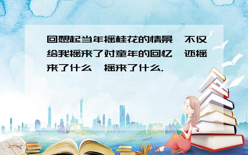 回想起当年摇桂花的情景,不仅给我摇来了对童年的回忆,还摇来了什么,摇来了什么.