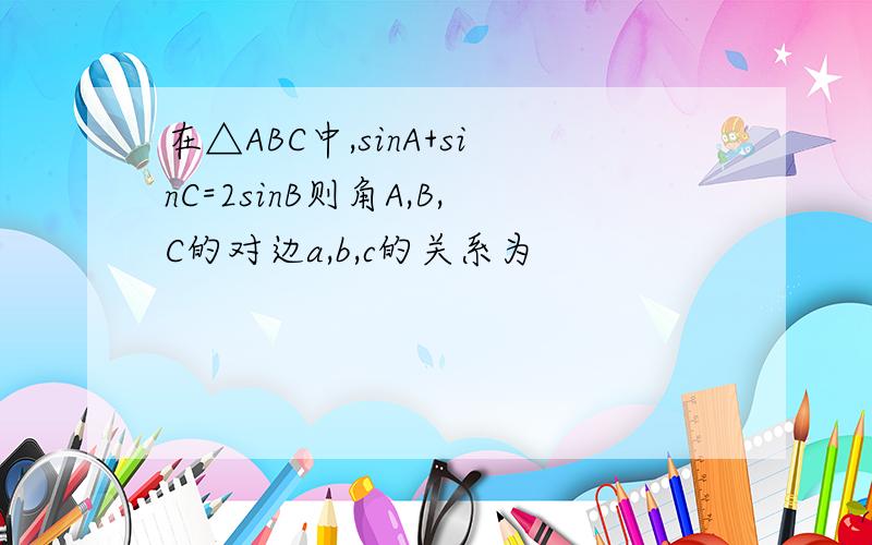 在△ABC中,sinA+sinC=2sinB则角A,B,C的对边a,b,c的关系为