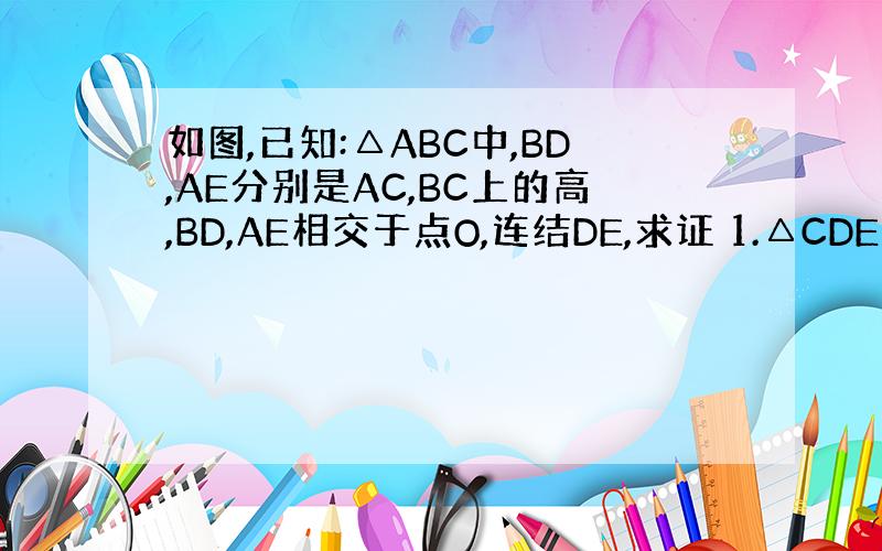 如图,已知:△ABC中,BD,AE分别是AC,BC上的高,BD,AE相交于点O,连结DE,求证 1.△CDE∽△CBA