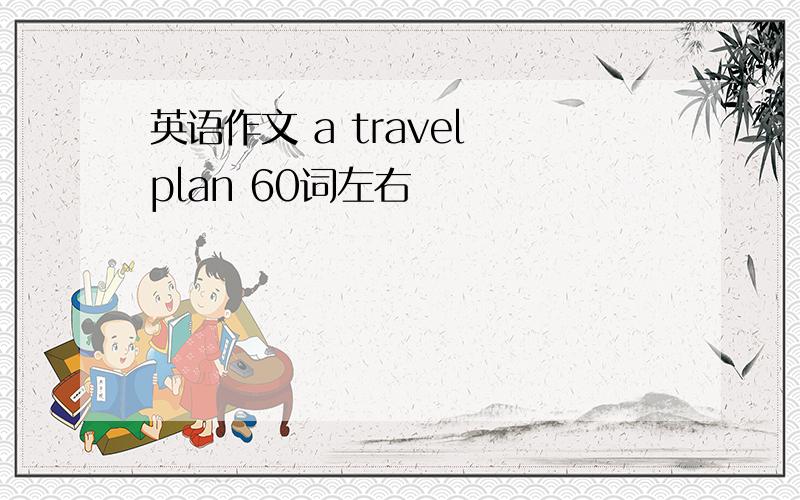 英语作文 a travel plan 60词左右