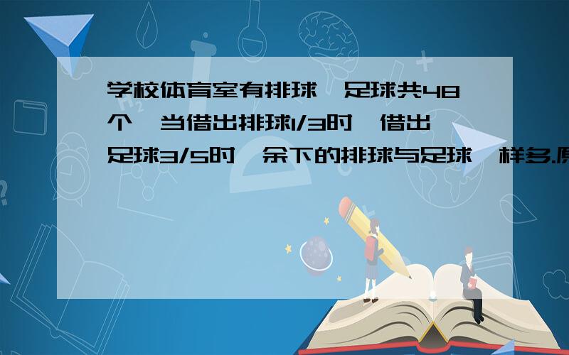 学校体育室有排球,足球共48个,当借出排球1/3时,借出足球3/5时,余下的排球与足球一样多.原有排球足球各多少只?