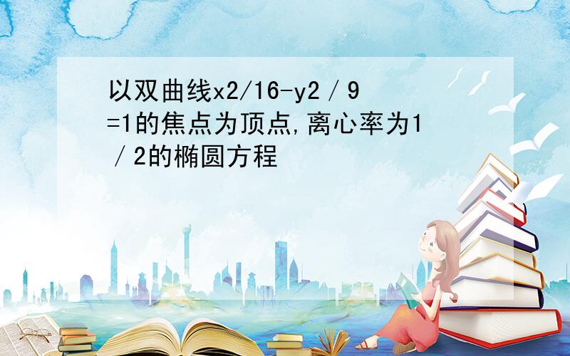 以双曲线x2/16-y2／9=1的焦点为顶点,离心率为1／2的椭圆方程