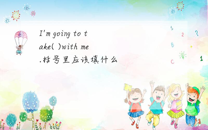 I'm going to take( )with me .括号里应该填什么