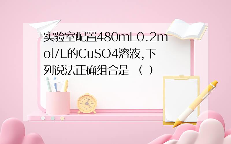 实验室配置480mL0.2mol/L的CuSO4溶液,下列说法正确组合是 （ ）