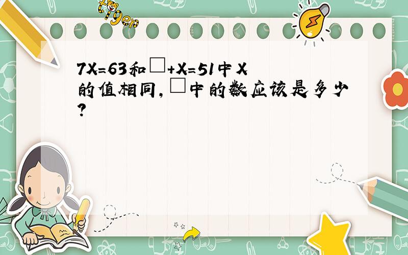 7X=63和□+X=51中X的值相同,□中的数应该是多少?