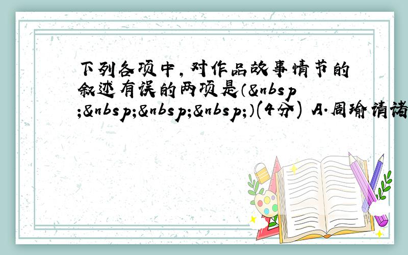 下列各项中，对作品故事情节的叙述有误的两项是（    ）(4分) A．周瑜请诸葛