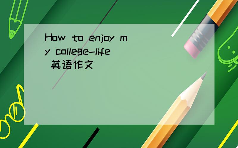 How to enjoy my college-life 英语作文