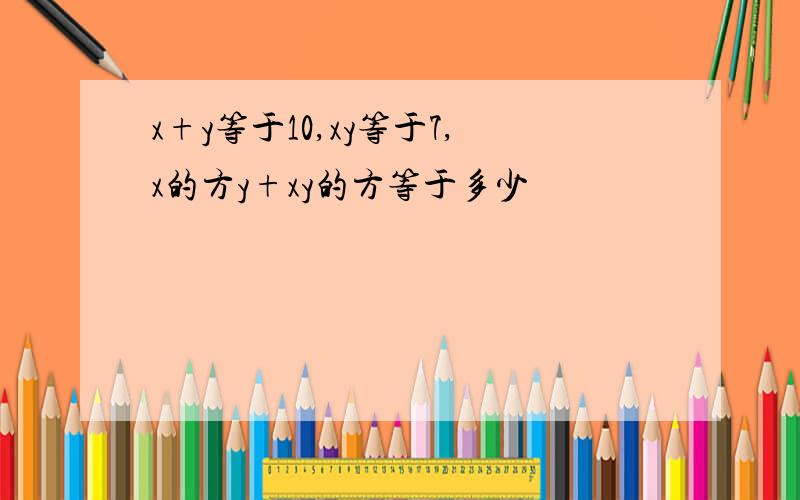 x+y等于10,xy等于7,x的方y+xy的方等于多少