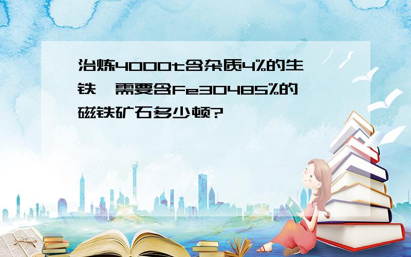 治炼4000t含杂质4%的生铁,需要含Fe3O485%的磁铁矿石多少顿?