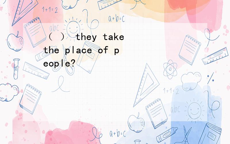 （ ） they take the place of people?