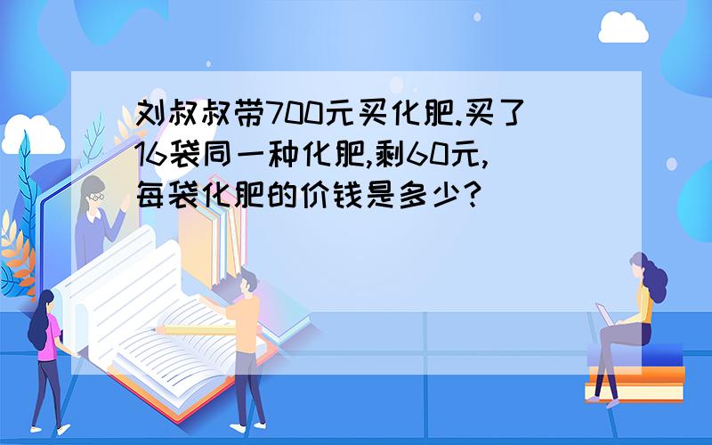 刘叔叔带700元买化肥.买了16袋同一种化肥,剩60元,每袋化肥的价钱是多少?