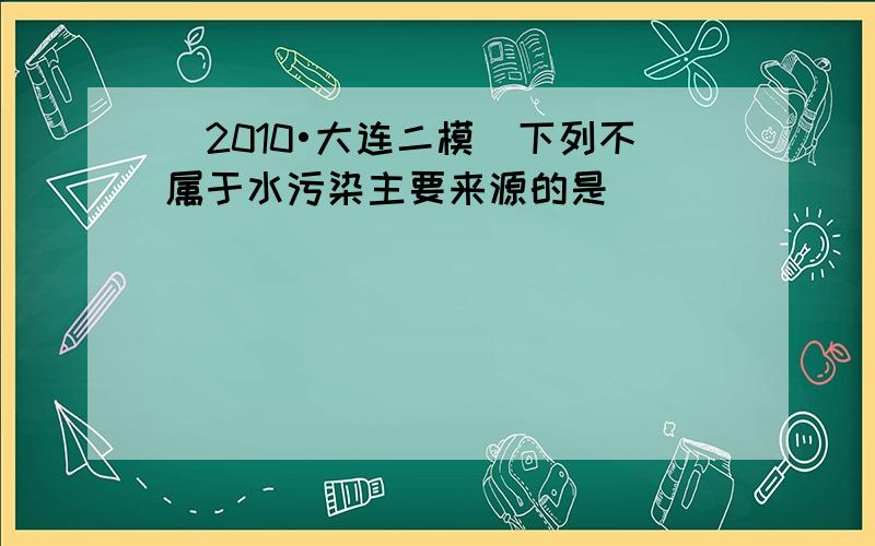 （2010•大连二模）下列不属于水污染主要来源的是（　　）