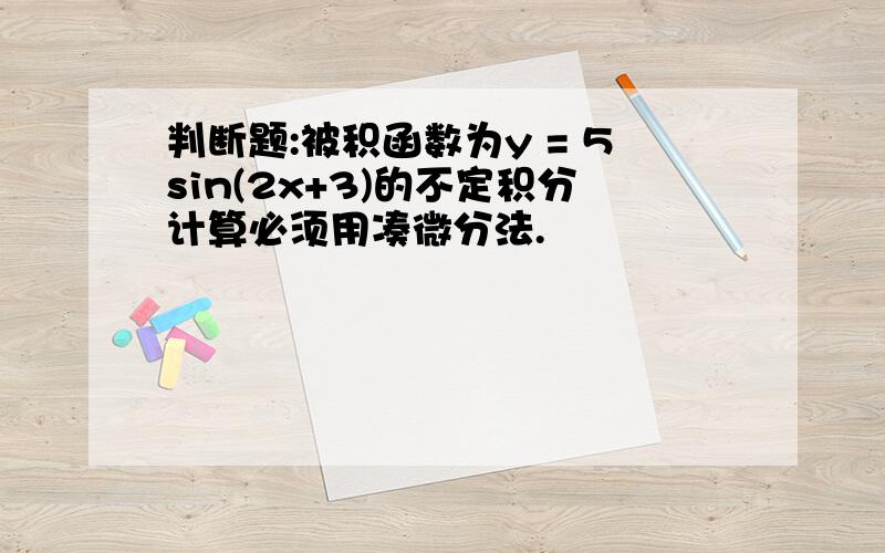 判断题:被积函数为y = 5sin(2x+3)的不定积分计算必须用凑微分法.