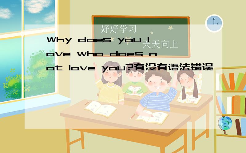 Why does you love who does not love you?有没有语法错误