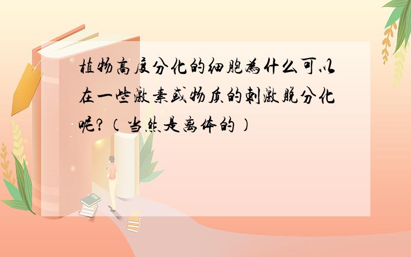 植物高度分化的细胞为什么可以在一些激素或物质的刺激脱分化呢?（当然是离体的）