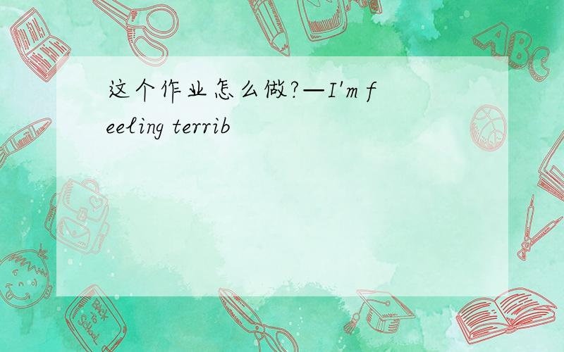 这个作业怎么做?—I'm feeling terrib