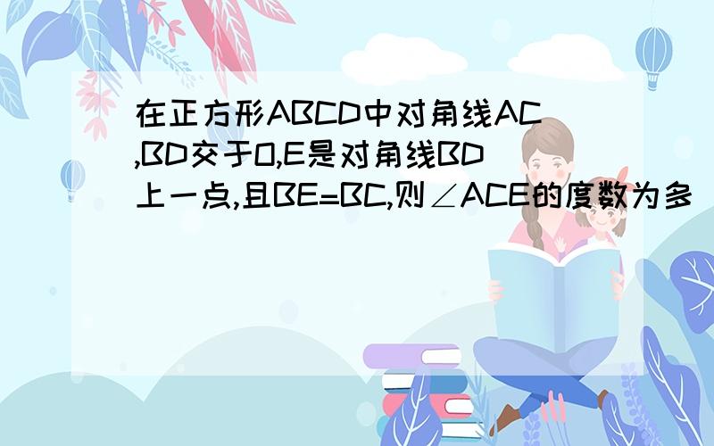 在正方形ABCD中对角线AC,BD交于O,E是对角线BD上一点,且BE=BC,则∠ACE的度数为多