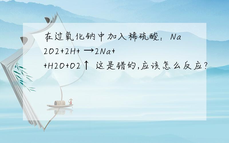 在过氧化钠中加入稀硫酸：Na2O2+2H+ →2Na+ +H2O+O2↑ 这是错的,应该怎么反应?