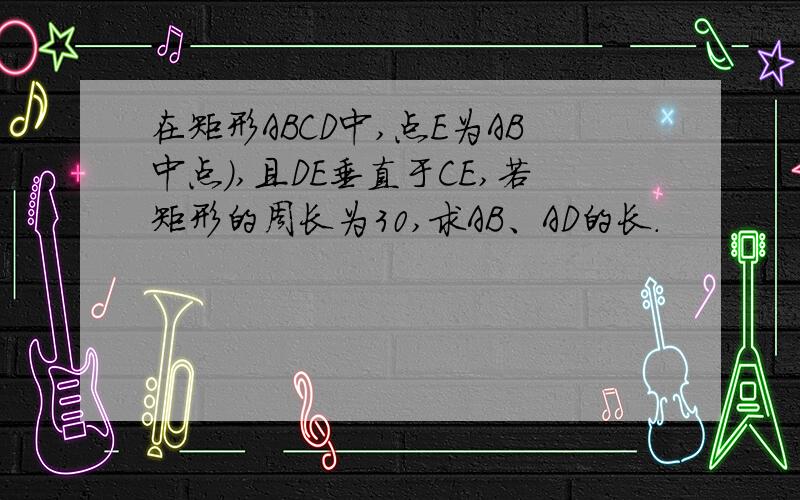 在矩形ABCD中,点E为AB中点),且DE垂直于CE,若矩形的周长为30,求AB、AD的长.