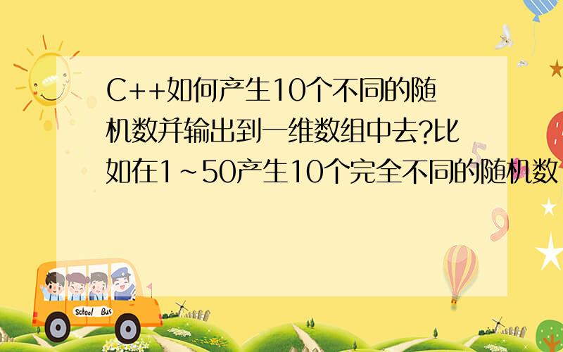 C++如何产生10个不同的随机数并输出到一维数组中去?比如在1~50产生10个完全不同的随机数,并输出到数组a[10]中