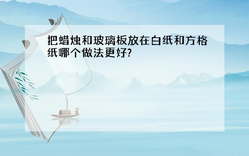 把蜡烛和玻璃板放在白纸和方格纸哪个做法更好?