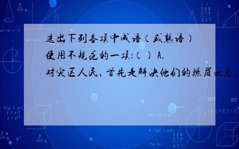 选出下列各项中成语（或熟语）使用不规范的一项：（） A．对灾区人民，首先是解决他们的燃眉之急，然后才是组织他们搞生产自救