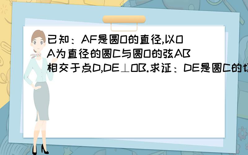 已知：AF是圆O的直径,以OA为直径的圆C与圆O的弦AB相交于点D,DE⊥OB.求证：DE是圆C的切线.