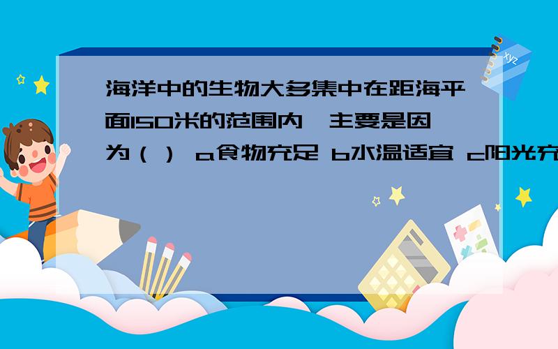 海洋中的生物大多集中在距海平面150米的范围内,主要是因为（） a食物充足 b水温适宜 c阳光充足