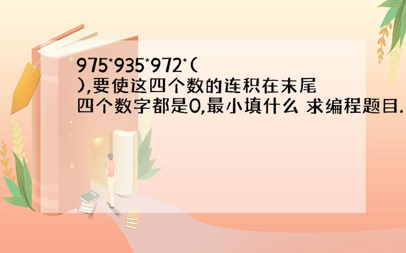 975*935*972*( ),要使这四个数的连积在末尾四个数字都是0,最小填什么 求编程题目.