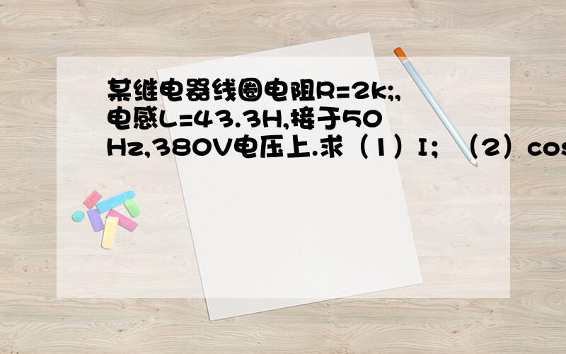 某继电器线圈电阻R=2k;,电感L=43.3H,接于50Hz,380V电压上.求（1）I；（2）cos;(3)p