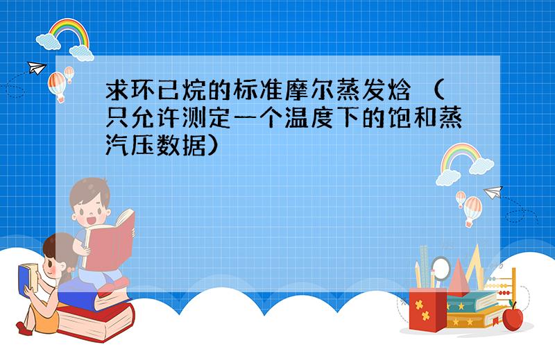 求环已烷的标准摩尔蒸发焓 （只允许测定一个温度下的饱和蒸汽压数据）