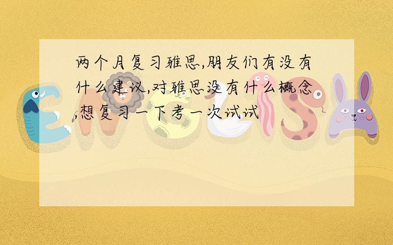 两个月复习雅思,朋友们有没有什么建议,对雅思没有什么概念,想复习一下考一次试试