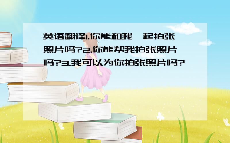 英语翻译1.你能和我一起拍张照片吗?2.你能帮我拍张照片吗?3.我可以为你拍张照片吗?