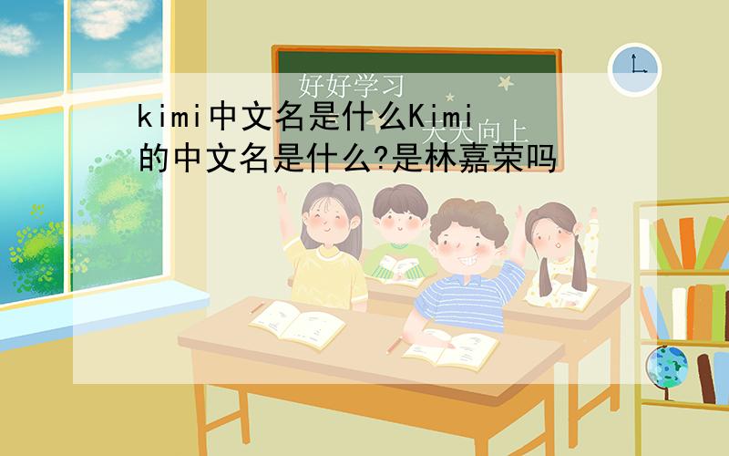 kimi中文名是什么Kimi的中文名是什么?是林嘉荣吗