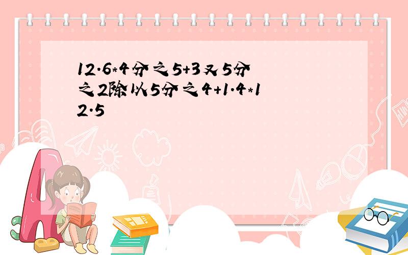 12.6*4分之5+3又5分之2除以5分之4+1.4*12.5