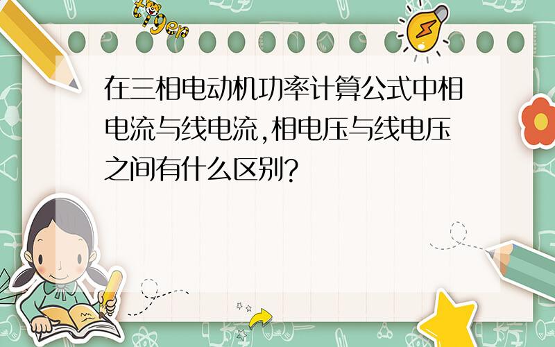 在三相电动机功率计算公式中相电流与线电流,相电压与线电压之间有什么区别?