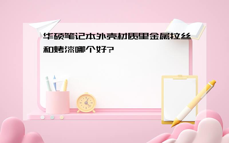 华硕笔记本外壳材质里金属拉丝和烤漆哪个好?