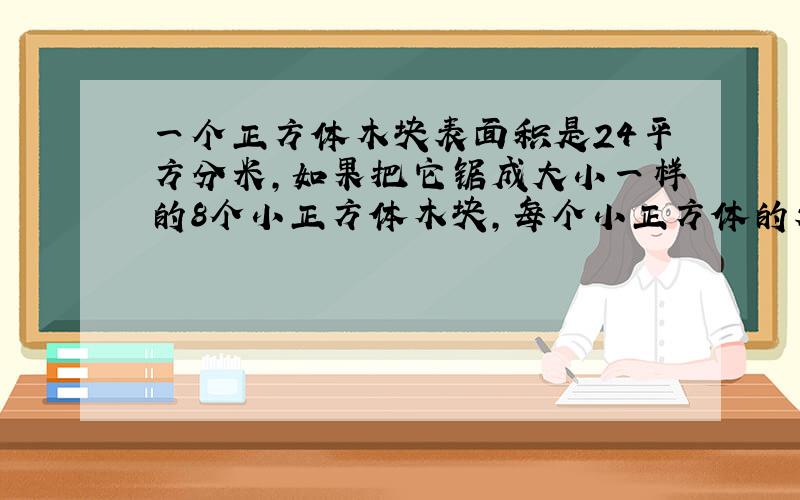 一个正方体木块表面积是24平方分米,如果把它锯成大小一样的8个小正方体木块,每个小正方体的表面积是多少?`-